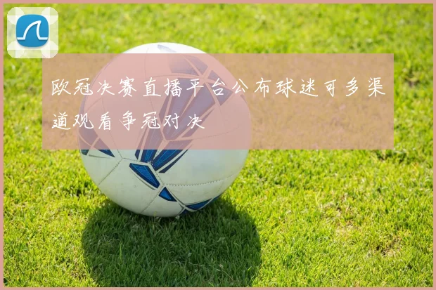 欧冠决赛直播平台公布球迷可多渠道观看争冠对决