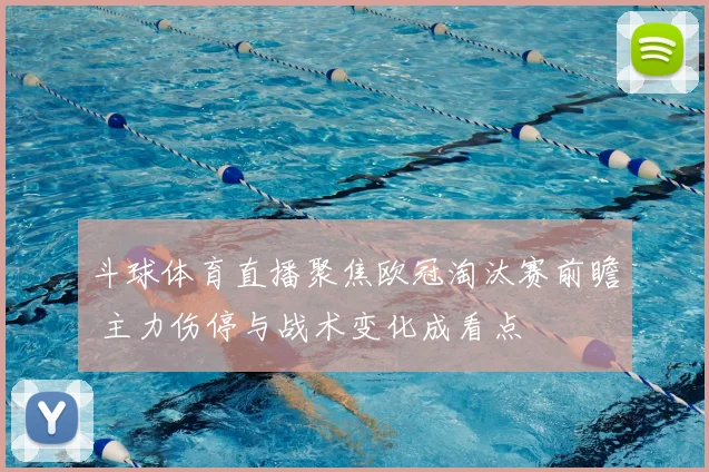 斗球体育直播聚焦欧冠淘汰赛前瞻 主力伤停与战术变化成看点