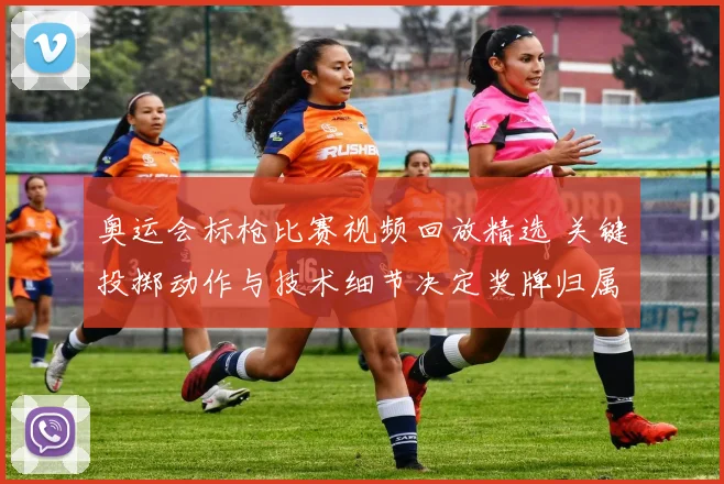 奥运会标枪比赛视频回放精选 关键投掷动作与技术细节决定奖牌归属