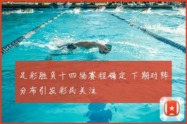 足彩胜负十四场赛程确定 下期对阵分布引发彩民关注