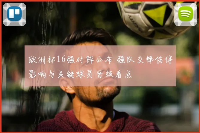 欧洲杯16强对阵公布 强队交锋伤停影响与关键球员晋级看点