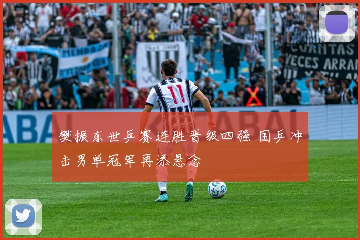 樊振东世乒赛连胜晋级四强 国乒冲击男单冠军再添悬念