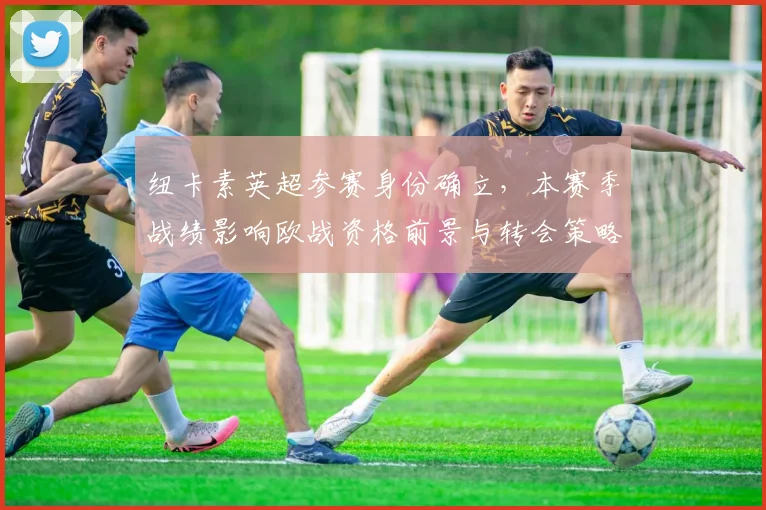 纽卡素英超参赛身份确立，本赛季战绩影响欧战资格前景与转会策略