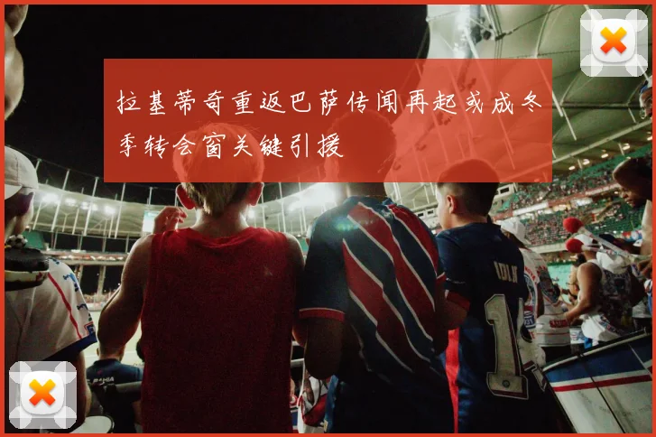 拉基蒂奇重返巴萨传闻再起或成冬季转会窗关键引援