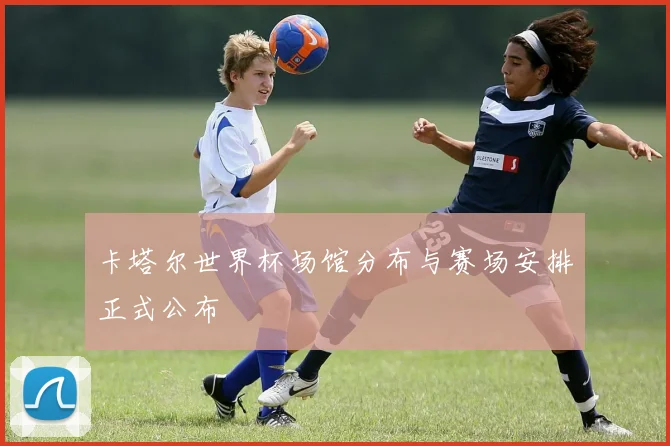 卡塔尔世界杯场馆分布与赛场安排正式公布