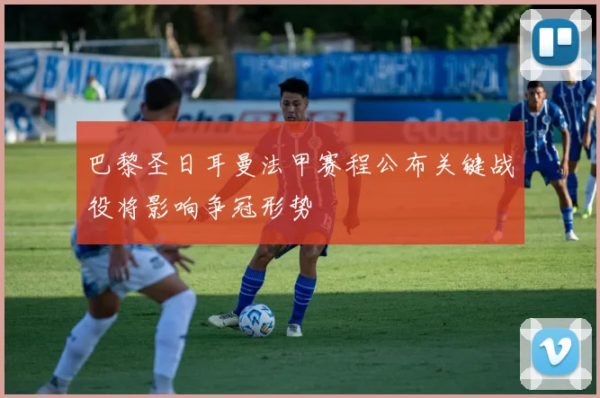 巴黎圣日耳曼法甲赛程公布关键战役将影响争冠形势