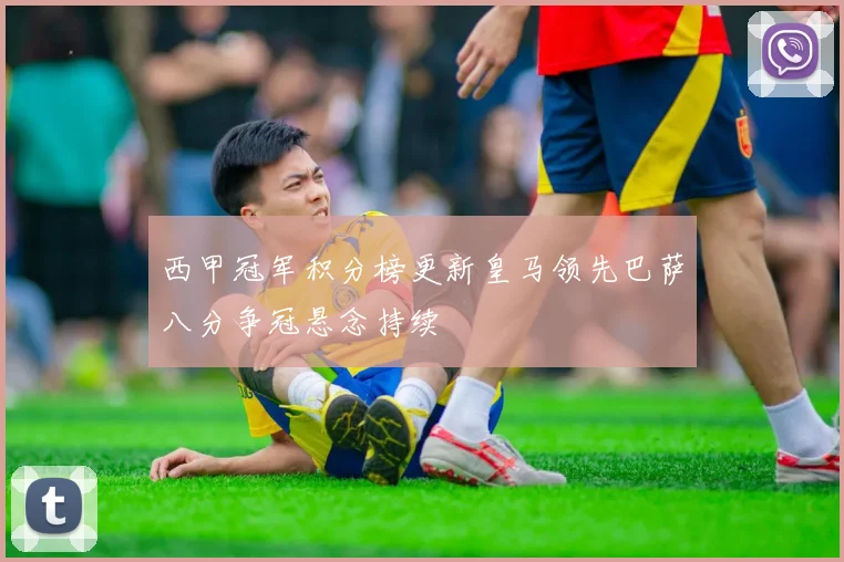 西甲冠军积分榜更新皇马领先巴萨八分争冠悬念持续