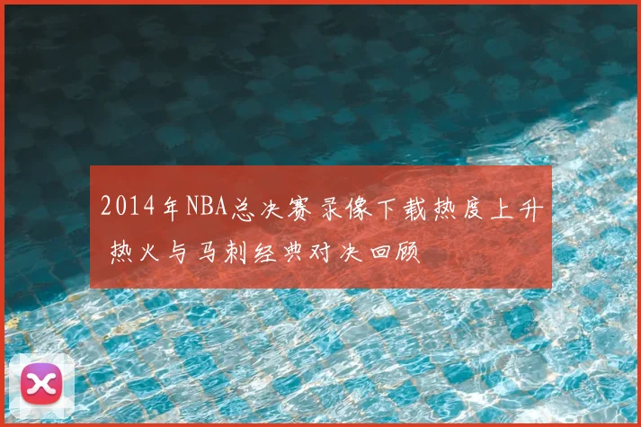 2014年NBA总决赛录像下载热度上升 热火与马刺经典对决回顾