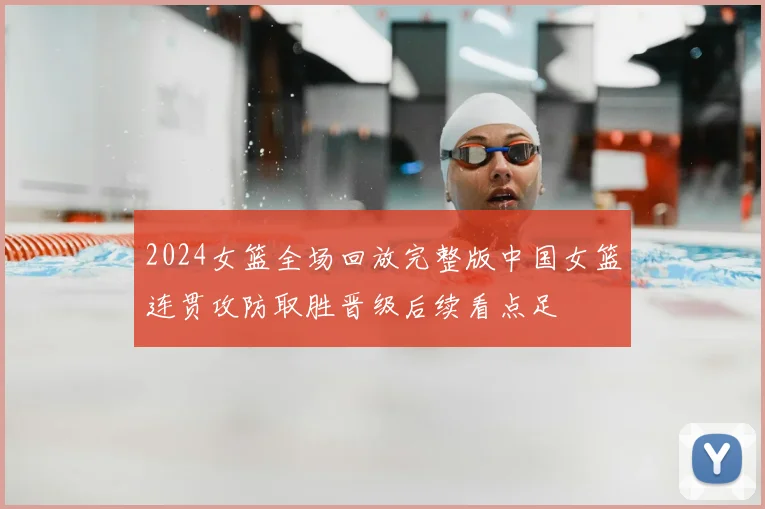 2024女篮全场回放完整版中国女篮连贯攻防取胜晋级后续看点足