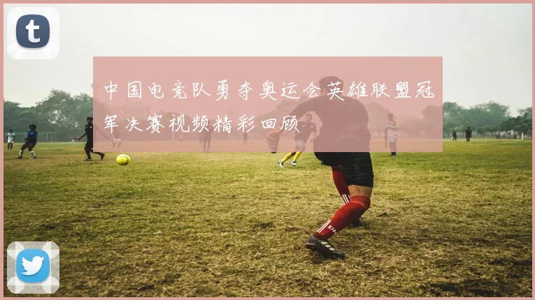 中国电竞队勇夺奥运会英雄联盟冠军决赛视频精彩回顾