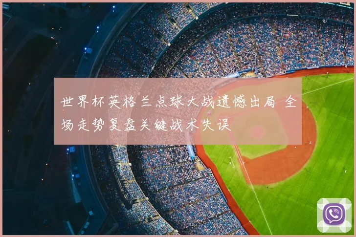 世界杯英格兰点球大战遗憾出局 全场走势复盘关键战术失误