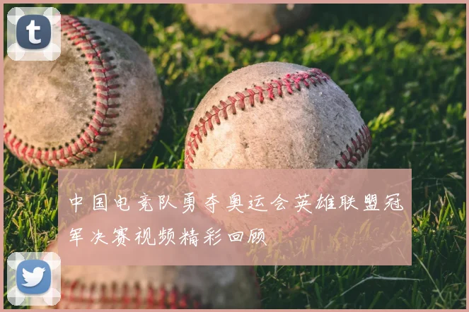 中国电竞队勇夺奥运会英雄联盟冠军决赛视频精彩回顾