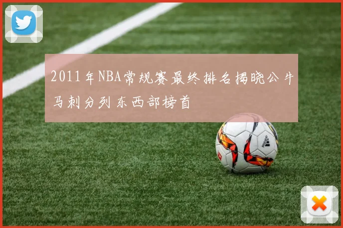 2011年NBA常规赛最终排名揭晓公牛马刺分列东西部榜首
