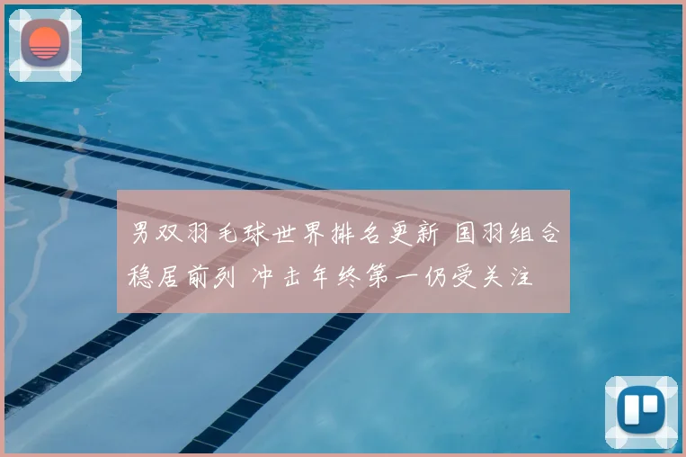 男双羽毛球世界排名更新 国羽组合稳居前列 冲击年终第一仍受关注
