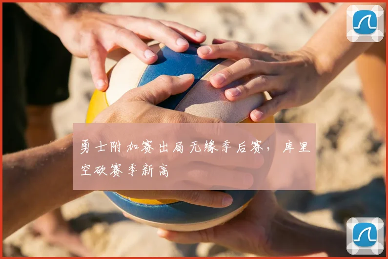 勇士附加赛出局无缘季后赛，库里空砍赛季新高