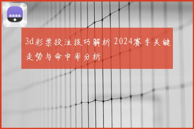 3d彩票投注技巧解析 2024赛季关键走势与命中率分析