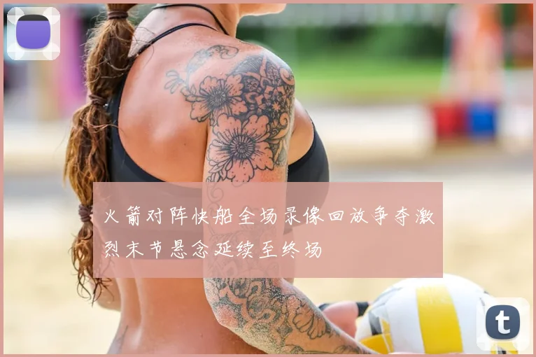 火箭对阵快船全场录像回放争夺激烈末节悬念延续至终场