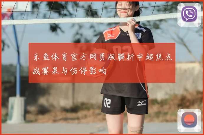 乐鱼体育官方网页版解析中超焦点战赛果与伤停影响