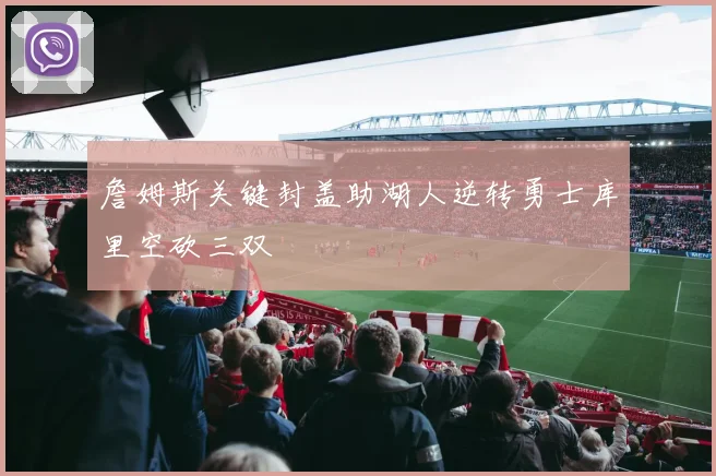 詹姆斯关键封盖助湖人逆转勇士库里空砍三双