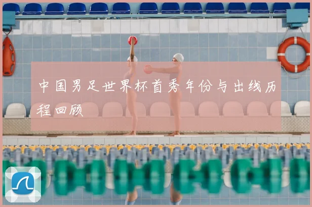 中国男足世界杯首秀年份与出线历程回顾