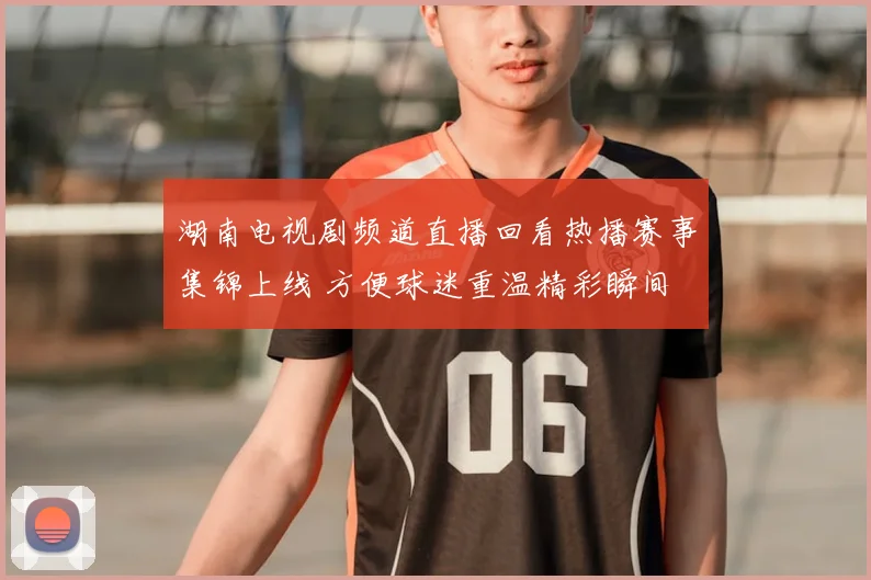 湖南电视剧频道直播回看热播赛事集锦上线 方便球迷重温精彩瞬间