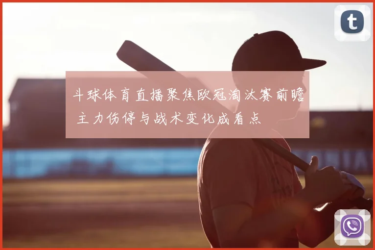斗球体育直播聚焦欧冠淘汰赛前瞻 主力伤停与战术变化成看点