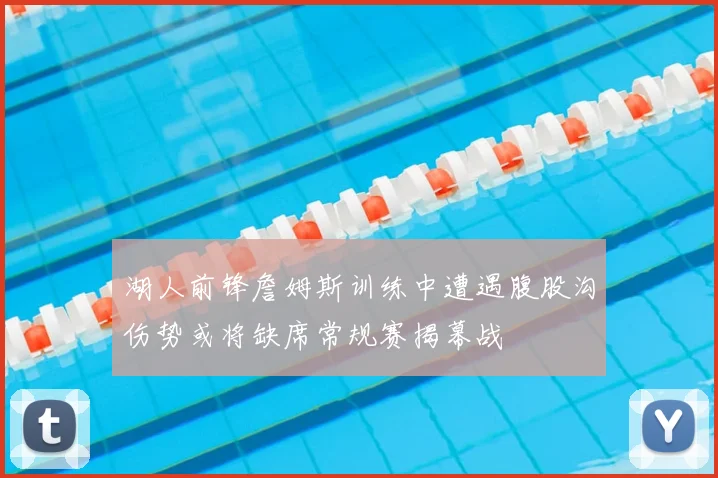 湖人前锋詹姆斯训练中遭遇腹股沟伤势或将缺席常规赛揭幕战