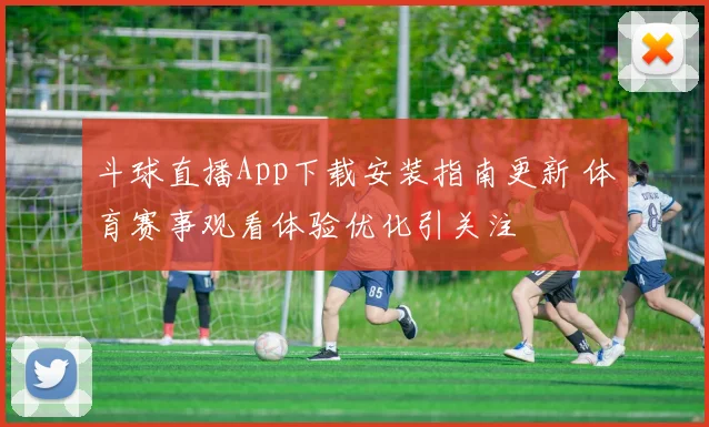 斗球直播App下载安装指南更新 体育赛事观看体验优化引关注