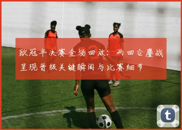 欧冠半决赛全场回放:两回合鏖战呈现晋级关键瞬间与比赛细节