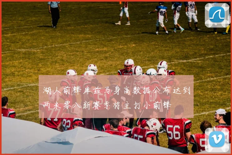 湖人前锋库兹马身高数据公布达到两米零八新赛季将主打小前锋