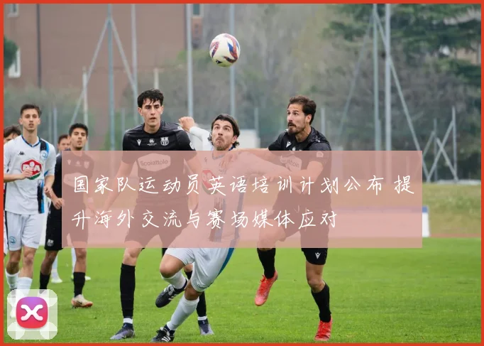 国家队运动员英语培训计划公布 提升海外交流与赛场媒体应对