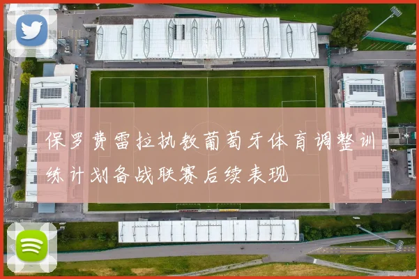 保罗费雷拉执教葡萄牙体育调整训练计划备战联赛后续表现