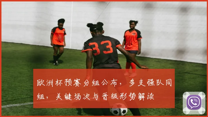 欧洲杯预赛分组公布，多支强队同组，关键场次与晋级形势解读