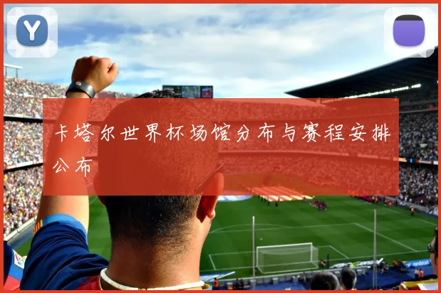 卡塔尔世界杯场馆分布与赛程安排公布