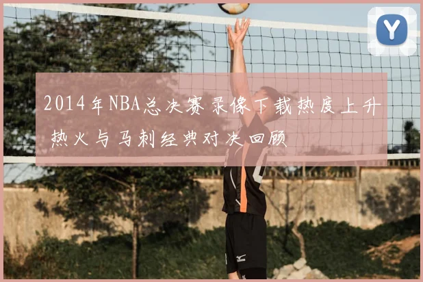 2014年NBA总决赛录像下载热度上升 热火与马刺经典对决回顾