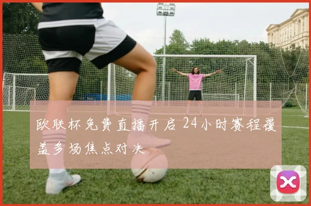 欧联杯免费直播开启 24小时赛程覆盖多场焦点对决