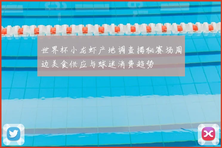 世界杯小龙虾产地调查揭秘赛场周边美食供应与球迷消费趋势