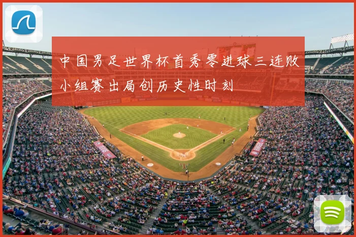 中国男足世界杯首秀零进球三连败小组赛出局创历史性时刻