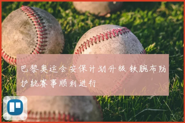 巴黎奥运会安保计划升级 铁腕布防护航赛事顺利进行