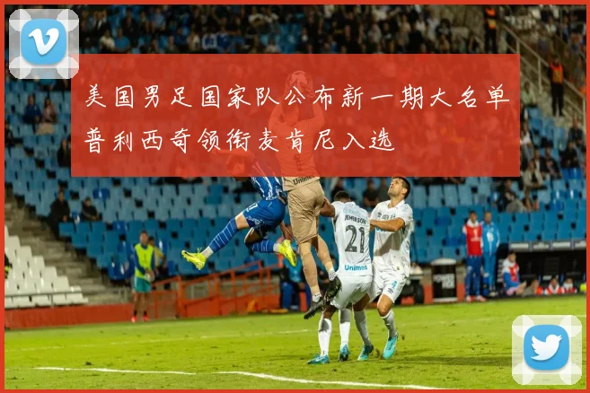 美国男足国家队公布新一期大名单普利西奇领衔麦肯尼入选