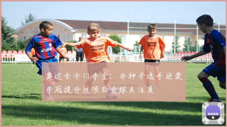 奥运会冷门夺金：非种子选手逆袭夺冠提升该项目全球关注度