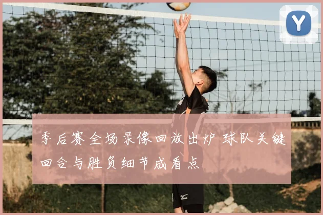 季后赛全场录像回放出炉 球队关键回合与胜负细节成看点