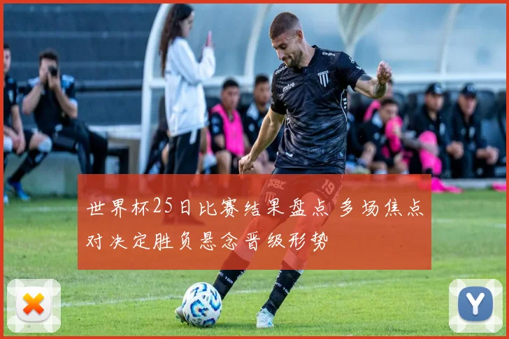 世界杯25日比赛结果盘点 多场焦点对决定胜负悬念晋级形势