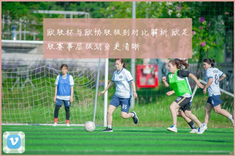 欧联杯与欧协联级别对比解析 欧足联赛事层级划分更清晰