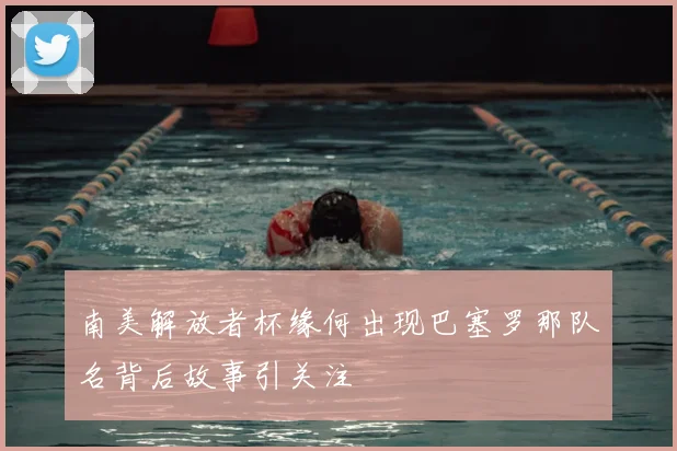 南美解放者杯缘何出现巴塞罗那队名背后故事引关注