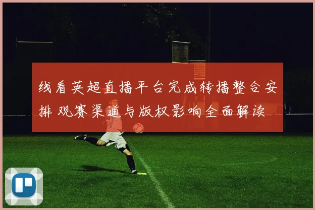 线看英超直播平台完成转播整合安排 观赛渠道与版权影响全面解读