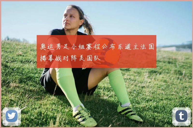 奥运男足小组赛程公布东道主法国揭幕战对阵美国队