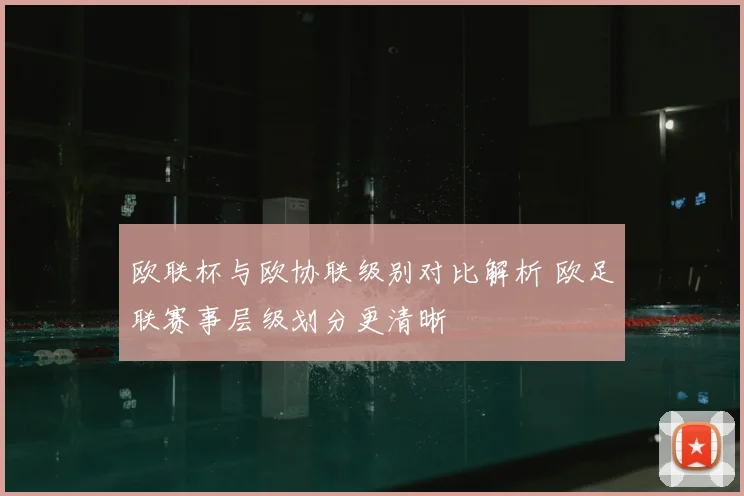 欧联杯与欧协联级别对比解析 欧足联赛事层级划分更清晰