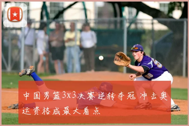 中国男篮3x3决赛逆转夺冠 冲击奥运资格成最大看点