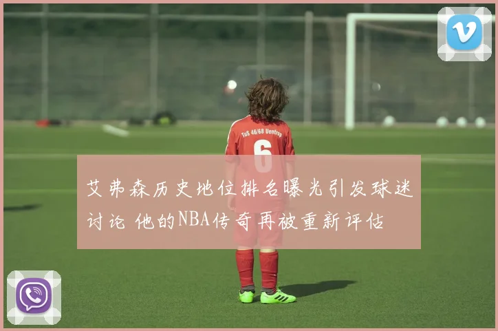 艾弗森历史地位排名曝光引发球迷讨论 他的NBA传奇再被重新评估
